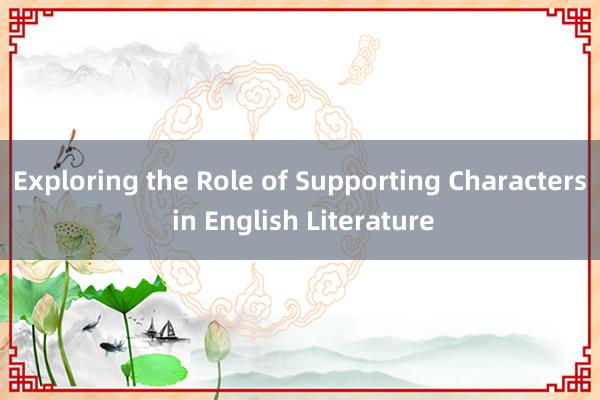 Exploring the Role of Supporting Characters in English Literature